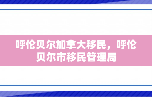 呼伦贝尔加拿大移民，呼伦贝尔市移民管理局