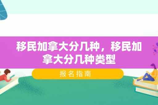 移民加拿大分几种，移民加拿大分几种类型