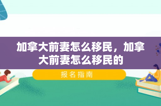 加拿大前妻怎么移民，加拿大前妻怎么移民的