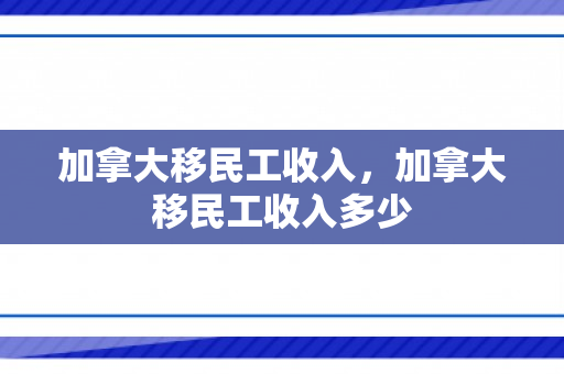 加拿大移民工收入，加拿大移民工收入多少
