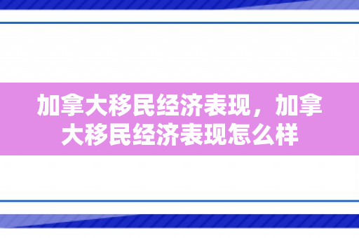 加拿大移民经济表现，加拿大移民经济表现怎么样