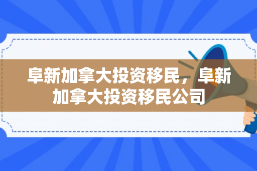 阜新加拿大投资移民，阜新加拿大投资移民公司