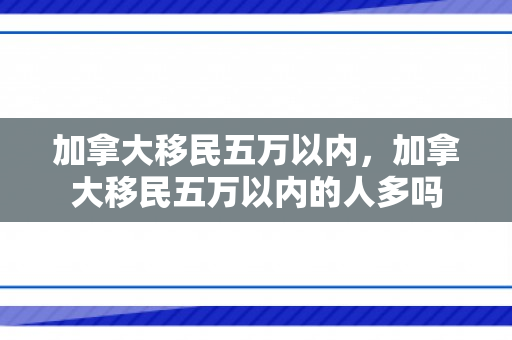 加拿大移民五万以内，加拿大移民五万以内的人多吗