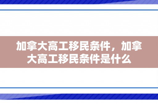 加拿大高工移民条件，加拿大高工移民条件是什么
