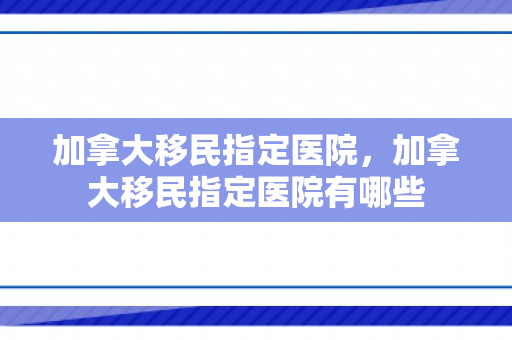 加拿大移民指定医院，加拿大移民指定医院有哪些
