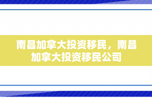 南昌加拿大投资移民，南昌加拿大投资移民公司