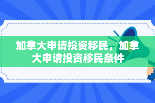 加拿大申请投资移民，加拿大申请投资移民条件