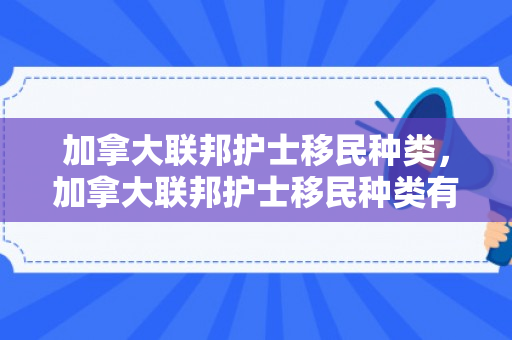加拿大联邦护士移民种类，加拿大联邦护士移民种类有哪些
