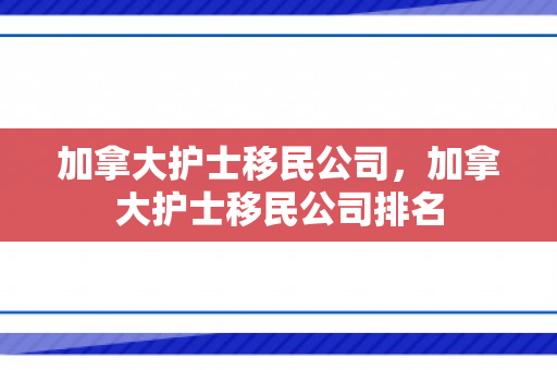 加拿大护士移民公司，加拿大护士移民公司排名
