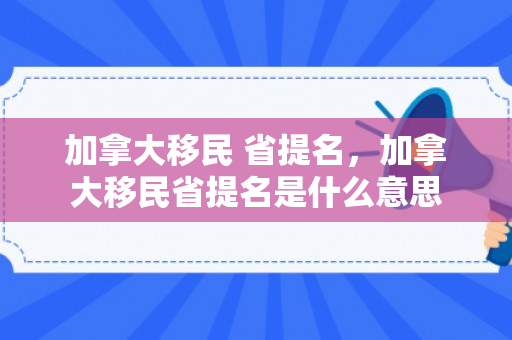 加拿大移民 省提名，加拿大移民省提名是什么意思