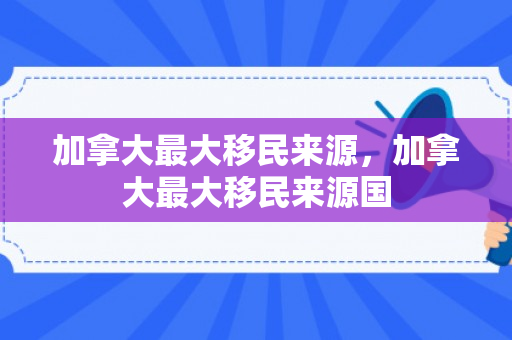 加拿大最大移民来源，加拿大最大移民来源国