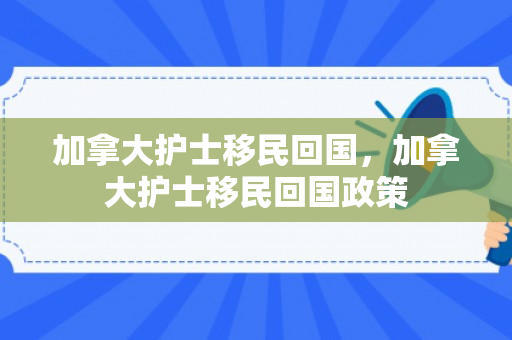 加拿大护士移民回国，加拿大护士移民回国政策