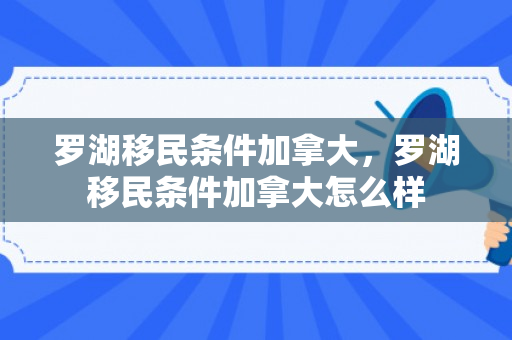 罗湖移民条件加拿大，罗湖移民条件加拿大怎么样