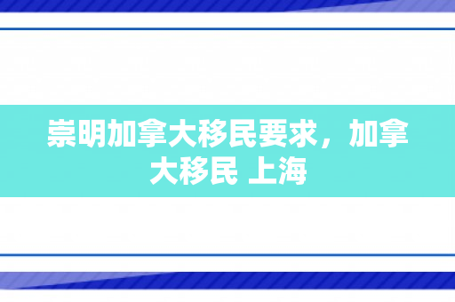 崇明加拿大移民要求，加拿大移民 上海