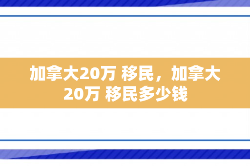 加拿大20万 移民，加拿大20万 移民多少钱