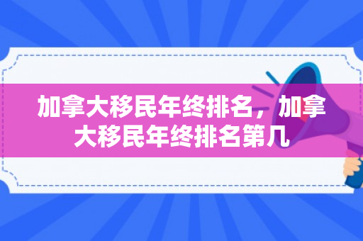 加拿大移民年终排名，加拿大移民年终排名第几