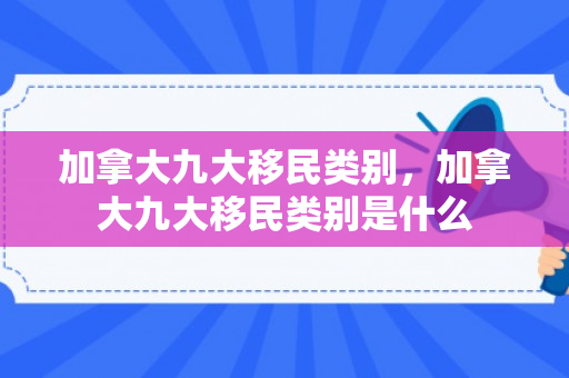 加拿大九大移民类别，加拿大九大移民类别是什么