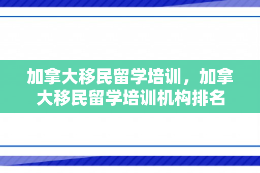 加拿大移民留学培训，加拿大移民留学培训机构排名