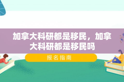 加拿大科研都是移民，加拿大科研都是移民吗