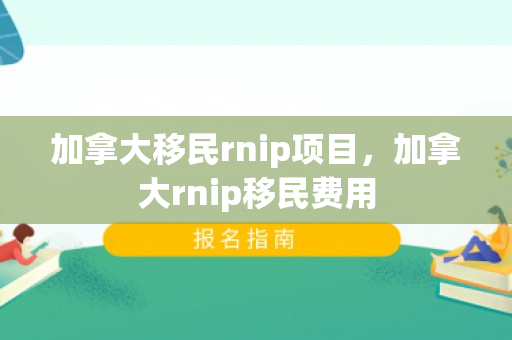 加拿大移民rnip项目，加拿大rnip移民费用