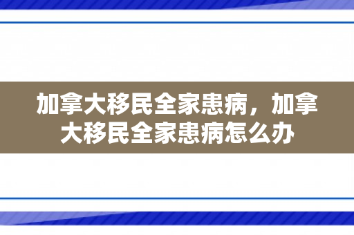 加拿大移民全家患病，加拿大移民全家患病怎么办