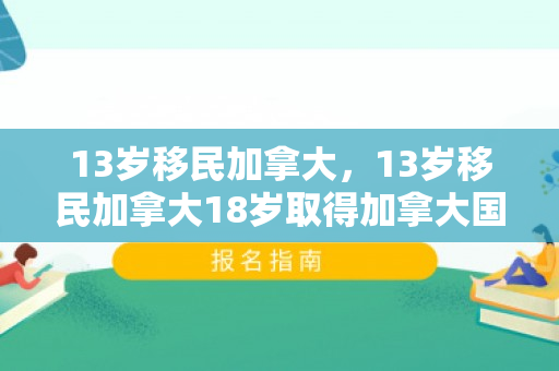13岁移民加拿大，13岁移民加拿大18岁取得加拿大国籍
