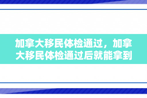 加拿大移民体检通过，加拿大移民体检通过后就能拿到永居签证吗