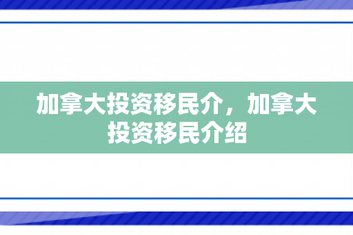 加拿大投资移民介，加拿大投资移民介绍