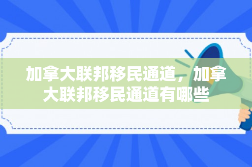 加拿大联邦移民通道，加拿大联邦移民通道有哪些