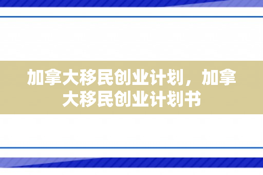 加拿大移民创业计划，加拿大移民创业计划书
