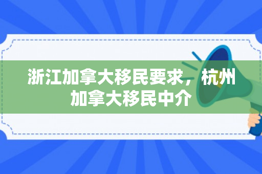 浙江加拿大移民要求，杭州加拿大移民中介