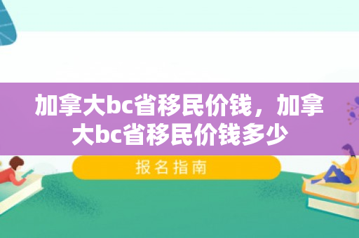加拿大bc省移民价钱，加拿大bc省移民价钱多少