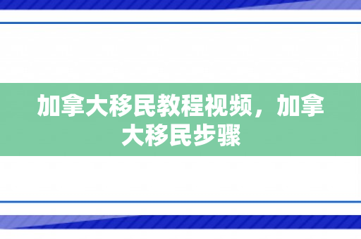 加拿大移民教程视频，加拿大移民步骤