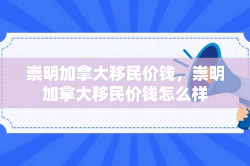 崇明加拿大移民价钱，崇明加拿大移民价钱怎么样