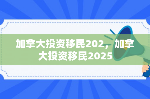 加拿大投资移民202，加拿大投资移民2025