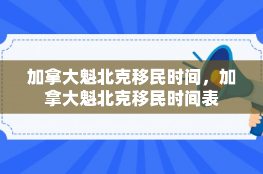 加拿大魁北克移民时间，加拿大魁北克移民时间表