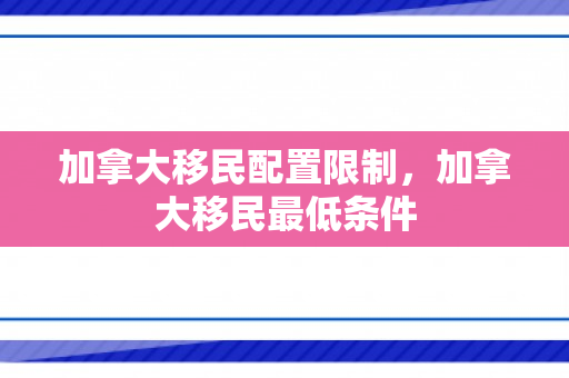 加拿大移民配置限制，加拿大移民最低条件
