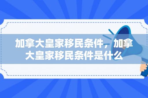 加拿大皇家移民条件，加拿大皇家移民条件是什么