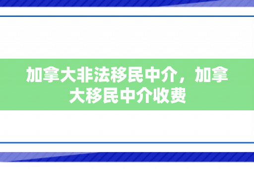 加拿大非法移民中介，加拿大移民中介收费