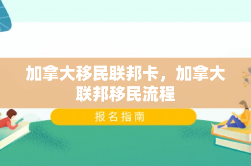 加拿大移民联邦卡，加拿大联邦移民流程