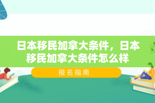 日本移民加拿大条件，日本移民加拿大条件怎么样