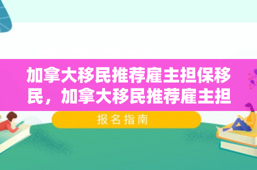 加拿大移民推荐雇主担保移民，加拿大移民推荐雇主担保移民吗