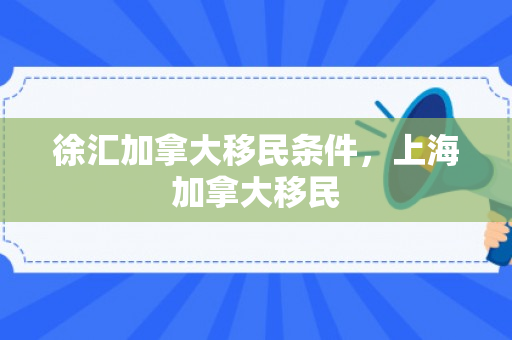 徐汇加拿大移民条件，上海加拿大移民
