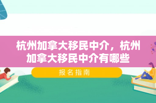 杭州加拿大移民中介，杭州加拿大移民中介有哪些