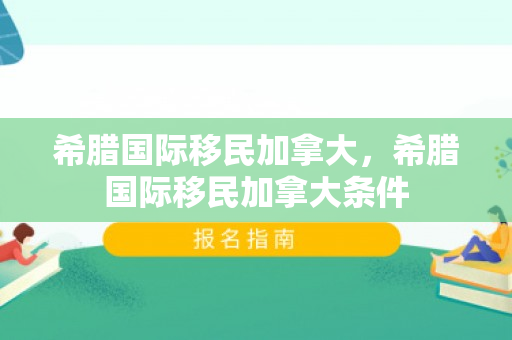 希腊国际移民加拿大，希腊国际移民加拿大条件
