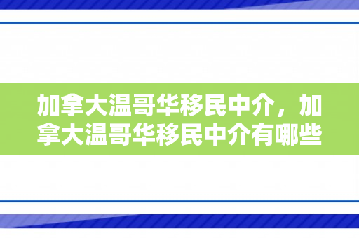 加拿大温哥华移民中介，加拿大温哥华移民中介有哪些