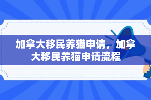 加拿大移民养猫申请，加拿大移民养猫申请流程