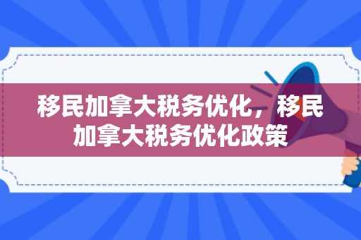 移民加拿大税务优化，移民加拿大税务优化政策