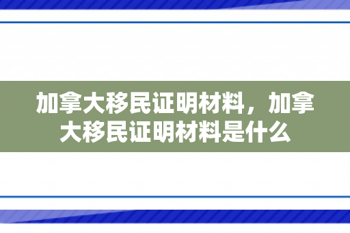 加拿大移民证明材料，加拿大移民证明材料是什么
