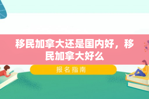 移民加拿大还是国内好，移民加拿大好么